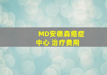 MD安德森癌症中心 治疗费用